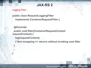 JAX-RS 2
Logging Filter

public class RequestLoggingFilter
implements ContainerRequestFilter {
@Override
public void filter(ContainerRequestContext
requestContext) {
log(requestContext);
// Non-wrapping => returns without invoking next filter
}
...
}

 