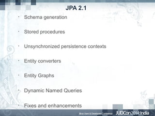 JPA 2.1
•

Schema generation

•

Stored procedures

•

Unsynchronized persistence contexts

•

Entity converters

•

Entity Graphs

•

Dynamic Named Queries

•

Fixes and enhancements

 