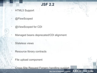 JSF 2.2
•

HTML5 Support

•

@FlowScoped

•

@ViewScoped for CDI

•

Managed beans deprecated/CDI alignment

•

Stateless views

•

Resource library contracts

•

File upload component

•

Cross-Site Request Forgery handling support

 