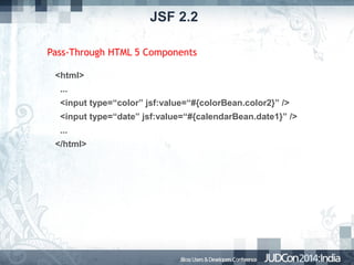 JSF 2.2
Pass-Through HTML 5 Components
<html>
...
<input type=“color” jsf:value=“#{colorBean.color2}” />
<input type=“date” jsf:value=“#{calendarBean.date1}” />
...
</html>

 
