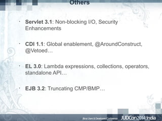 Others
•

•

•

•

Servlet 3.1: Non-blocking I/O, Security
Enhancements
CDI 1.1: Global enablement, @AroundConstruct,
@Vetoed…
EL 3.0: Lambda expressions, collections, operators,
standalone API…
EJB 3.2: Truncating CMP/BMP…

 