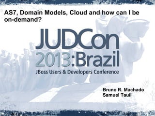 AS7, Domain Models, Cloud and how can I be
on-demand?
Bruno R. Machado
Samuel Tauil
 
