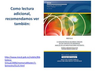 Como lectura
adicional,
recomendamos ver
también:
http://www.mecd.gob.es/redele/Bib
lioteca-
Virtual/2006/memoriaMaster/1-
Semestre/ELLIS.html
 