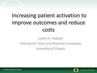  Increasing patient activation to improve outcomes and reduce costs Judith H. Hibbard Institute for Policy and Research Innovation University of Oregon 
