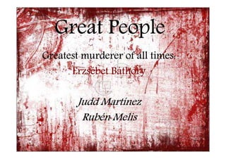 Great People
Greatest murderer of all times:
Erzsé
Erzsébet Báthory

Martí
Judd Martínez
Rubé
Rubén Melis

 