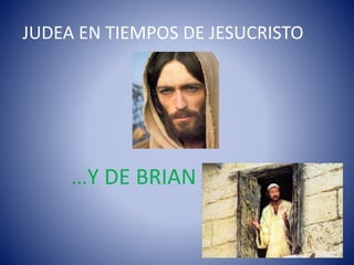 JUDEA EN TIEMPOS DE JESUCRISTO
…Y DE BRIAN
 