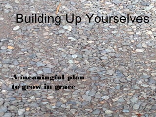 Building Up Yourselves
A meaningful plan
to grow in grace
 