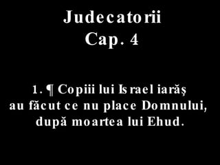 Judecatorii Cap. 4 1. ¶ Copiii lui Israel iarăş  au făcut ce nu place Domnului,  după moartea lui Ehud. 