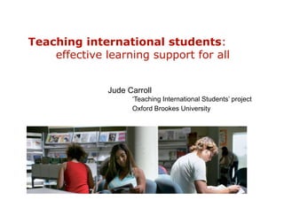 Teaching international students:	effective learning support for all,[object Object],		Jude Carroll 		,[object Object],			‘Teaching International Students’ project,[object Object],Oxford Brookes University,[object Object]