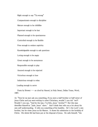 RRRRiiiigggghhhhtttt eeeennnnoooouuuugggghhhh ttttoooo ssssaaaayyyy """"IIII''''mmmm wwwwrrrroooonnnngggg"""" 
CCCCoooommmmppppaaaassssssssiiiioooonnnnaaaatttteeee eeeennnnoooouuuugggghhhh ttttoooo ddddiiiisssscccciiiipppplllliiiinnnneeee 
MMMMaaaattttuuuurrrreeee eeeennnnoooouuuugggghhhh ttttoooo bbbbeeee cccchhhhiiiillllddddlllliiiikkkkeeee 
IIIImmmmppppoooorrrrttttaaaannnntttt eeeennnnoooouuuugggghhhh ttttoooo bbbbeeee llllaaaasssstttt 
PPPPllllaaaannnnnnnneeeedddd eeeennnnoooouuuugggghhhh ttttoooo bbbbeeee ssssppppoooonnnnttttaaaannnneeeeoooouuuussss 
CCCCoooonnnnttttrrrroooolllllllleeeedddd eeeennnnoooouuuugggghhhh ttttoooo bbbbeeee fffflllleeeexxxxiiiibbbblllleeee 
FFFFrrrreeeeeeee eeeennnnoooouuuugggghhhh ttttoooo eeeennnndddduuuurrrreeee ccccaaaappppttttiiiivvvviiiittttyyyy 
KKKKnnnnoooowwwwlllleeeeddddggggeeeeaaaabbbblllleeee eeeennnnoooouuuugggghhhh ttttoooo aaaasssskkkk qqqquuuueeeessssttttiiiioooonnnnssss 
LLLLoooovvvviiiinnnngggg eeeennnnoooouuuugggghhhh ttttoooo bbbbeeee aaaannnnggggrrrryyyy 
GGGGrrrreeeeaaaatttt eeeennnnoooouuuugggghhhh ttttoooo bbbbeeee aaaannnnoooonnnnyyyymmmmoooouuuussss 
RRRReeeessssppppoooonnnnssssiiiibbbblllleeee eeeennnnoooouuuugggghhhh ttttoooo ppppllllaaaayyyy 
AAAAssssssssuuuurrrreeeedddd eeeennnnoooouuuugggghhhh ttttoooo bbbbeeee rrrreeeejjjjeeeecccctttteeeedddd 
VVVViiiiccccttttoooorrrriiiioooouuuussss eeeennnnoooouuuugggghhhh ttttoooo lllloooosssseeee 
IIIInnnndddduuuussssttttrrrriiiioooouuuussss eeeennnnoooouuuugggghhhh ttttoooo rrrreeeellllaaaaxxxx 
LLLLeeeeaaaaddddiiiinnnngggg eeeennnnoooouuuugggghhhh ttttoooo sssseeeerrrrvvvveeee 
PPPPooooeeeemmmm bbbbyyyy BBBBrrrreeeewwwweeeerrrr ------------ aaaassss cccciiiitttteeeedddd bbbbyyyy HHHHaaaannnnsssseeeellll,,,, iiiinnnn HHHHoooollllyyyy SSSSwwwweeeeaaaatttt,,,, DDDDaaaallllllllaaaassss TTTTeeeexxxxaaaassss,,,, WWWWoooorrrrdddd,,,, 
1111999988887777.... 
11112222.... """"NNNNoooowwww lllleeeetttt mmmmeeee jjjjuuuusssstttt aaaasssskkkk yyyyoooouuuu ssssoooommmmeeeetttthhhhiiiinnnngggg,,,, IIIIffff yyyyoooouuuu wwwweeeerrrreeee aaaa hhhhaaaallllffff----bbbbrrrrooootttthhhheeeerrrr oooorrrr hhhhaaaallllffff----ssssiiiisssstttteeeerrrr ooooffff 
JJJJeeeessssuuuussss CCCChhhhrrrriiiisssstttt aaaannnndddd yyyyoooouuuu wwwweeeerrrreeee wwwwrrrriiiittttiiiinnnngggg ttttoooo ooootttthhhheeeerrrr CCCChhhhrrrriiiissssttttiiiiaaaannnnssss,,,, wwwwoooouuuullllddddnnnn’’’’tttt yyyyoooouuuu tttteeeellllllll ‘‘‘‘eeeemmmm????!!!! 
WWWWoooouuuullllddddnnnn’’’’tttt yyyyoooouuuu ssssaaaayyyy,,,, ““““AAAAnnnndddd bbbbyyyy tttthhhheeee wwwwaaaayyyy,,,, IIII’’’’mmmm BBBBoooobbbb,,,, JJJJeeeessssuuuussss’’’’ bbbbrrrrooootttthhhheeeerrrr””””???? BBBBuuuutttt tttthhhhiiiissss mmmmaaaannnn 
iiiiddddeeeennnnttttiiiiffffiiiieeeessss hhhhiiiimmmmsssseeeellllffff aaaassss ‘‘‘‘JJJJuuuuddddeeee,,,, JJJJeeeessssuuuussss’’’’ ssssllllaaaavvvveeee....’’’’ AAAAnnnndddd IIII tttthhhhiiiinnnnkkkk tttthhhhaaaatttt tttteeeellllllllssss yyyyoooouuuu aaaa llllooootttt aaaabbbboooouuuutttt hhhhiiiissss 
oooowwwwnnnn sssseeeellllffff----uuuunnnnddddeeeerrrrssssttttaaaannnnddddiiiinnnngggg.... IIIItttt tttteeeellllllllssss yyyyoooouuuu ssssoooommmmeeeetttthhhhiiiinnnngggg ooooffff hhhhiiiissss hhhhuuuummmmiiiilllliiiittttyyyy.... HHHHeeee’’’’ssss tttthhhheeee LLLLoooorrrrdddd’’’’ssss oooowwwwnnnn 
bbbbrrrrooootttthhhheeeerrrr,,,, bbbbuuuutttt hhhheeee vvvviiiieeeewwwwssss JJJJeeeessssuuuussss aaaassss hhhhiiiissss MMMMaaaasssstttteeeerrrr.... IIIItttt sssshhhhoooowwwwssss hhhhiiiissss ssssuuuubbbbmmmmiiiissssssssiiiioooonnnn ttttoooo tttthhhheeee lllloooorrrrddddsssshhhhiiiipppp ooooffff 
CCCChhhhrrrriiiisssstttt.... HHHHiiiissss wwwwhhhhoooolllleeee lllliiiiffffeeee hhhhaaaadddd bbbbeeeeeeeennnn ppppuuuutttt aaaatttt tttthhhheeee ddddiiiissssppppoooossssaaaallll ooooffff JJJJeeeessssuuuussss.... HHHHeeee ccccaaaallllllllssss hhhhiiiimmmmsssseeeellllffff,,,, ““““tttthhhheeee 
 