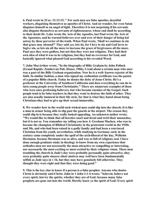 6. Paul wrote in 2Cor. 11:13-15, " For such men are false apostles, deceitful 
workers, disguising themselves as apostles of Christ. And no wonder, for even Satan 
disguises himself as an angel of light. Therefore it is not surprising if his servants 
also disguise themselves as servants of righteousness; whose end shall be according 
to their deeds Dr. Luke wrote the Acts of the Apostles, but Paul wrote the Acts of 
the Apostates, and he warned believers over and over of their danger of being led 
astray by these perverter of the truth. When Paul wrote, 'Shall we continue in sin 
that grace may abound?' They said yes, lets do, for I love to sin and God loves to 
fogive sin, so lets sin all the more to increase the grace of forgiveness all the more. 
Paul says they were godless, but not that they were not religious. They had their 
own idea of what it was to be religious, but they had no reverence for God, and 
basically ignored what pleased God according to his revealed Word. 
7. John MacArthur wrote, "In the biography of Billy Graham by John Pollock 
(Grand Rapids: Zondervan Pub. House, 1966), I read about a certain man who once 
was a part of the Billy Graham organization. 	ow he is a well- known rejector of the 
faith. In similar fashion, a man who signed my ordination certificate was the pastor 
of a popular Bible church. Today he denies the deity of Jesus Christ. He's a 
professor at the University of Southern California and does everything he can do to 
turn young people away from Christianity." There are numerous examples of those 
who were once professing believers, but who became enemies of the Gospel. Such 
people tend to be false teachers in that they want to destroy the faith of other. They 
are also usually immoral in their life style, for that is what they hated about being 
Christians-they had to give up their sexual immorality. 
8. We wonder how in the world such wicked men could slip into the church. It is like 
a man in armor being able to slip past the guards at the airport. The reason they 
could slip in is because they really looked appealing. An unknown author wrote, 
"We would like to think that all heretics snarl and drool and twirl their mustaches, 
but it is not so. You remember my telling you how J. Gresham Machen, who was to 
become the champion of Biblical Christianity in the protestant world in the 1920s 
and 30s, and who had been raised in a godly family and had been a convinced 
Christian from his youth, nevertheless, while studying in Germany early in the 
century came completely under the spell of the arch-liberal of the day, Wilhelm 
Hermann, because Hermann was so alive, and was so full of religious zeal. I have 
done enough graduate study in theology to know from my own experience that 
orthodox men are not necessarily the most attractive or compelling or interesting, 
nor necessarily the most exciting or most excited by their religious vision. These men 
troubling the church in Jude's day were probably personally quite attractive, they 
were probably quite sincere--their motives may well have been fundamentally 
selfish as Jude says in v 16, but they may have genuinely felt otherwise. They 
thought they were right and that they were doing good." 
9. This is the key clue to know if a person is a false prophet. Anyone who denies 
Christ is obviously anti-Christ. John in 1 John 1:1-4 wrote; "beloved, believe not 
every spirit, but try the spirits, whether they are of God: because many false 
prophets are gone out into the world. Hereby know ye the spirit of God: Every spirit 
 