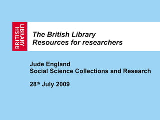 The British Library Resources for researchers Jude England Social Science Collections and Research 28 th  July 2009 
