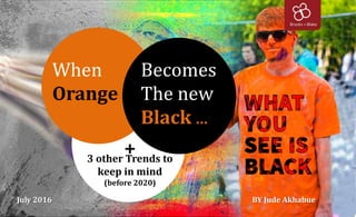 `
+3 other Trends to
keep in mind
(before 2020)
BY Jude Akhabue
When
Orange
Becomes
The new
Black ...
July 2016
 