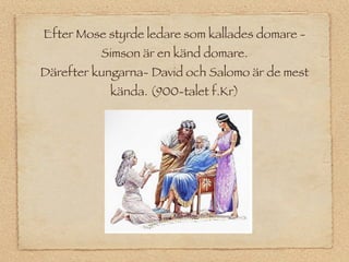 Efter Mose styrde ledare som kallades domare -
          Simson är en känd domare.
Därefter kungarna- David och Salomo är de mest
           kända. (900-talet f.Kr)
 