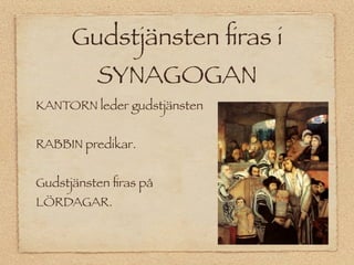Gudstjänsten ﬁras i
          SYNAGOGAN
KANTORN leder gudstjänsten


RABBIN predikar.


Gudstjänsten ﬁras på
LÖRDAGAR.
 
