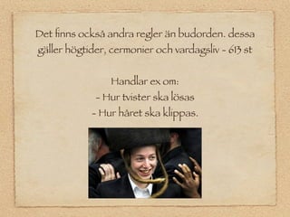 Det ﬁnns också andra regler än budorden. dessa
gäller högtider, cermonier och vardagsliv - 613 st


                 Handlar ex om:
             - Hur tvister ska lösas
            - Hur håret ska klippas.
 