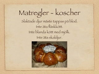 Matregler - koscher
Slaktade djur måste tappas på blod.
         Inte äta ﬂäskkött.
    Inte blanda kött med mjölk.
         Inte äta skaldjur.
 