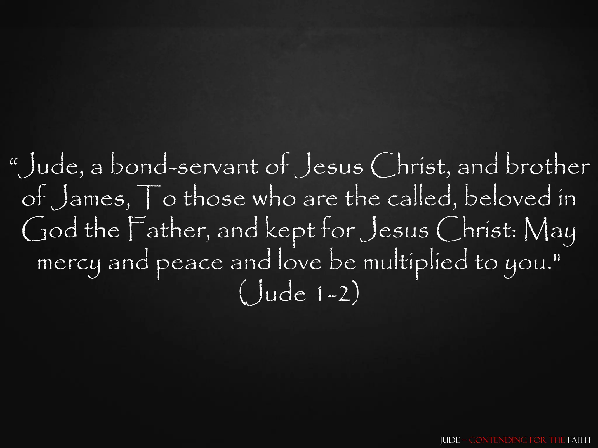 “Jude, a bond-servant of Jesus Christ, and brother
 of James, To those who are the called, beloved in
 God the Father, and kept for Jesus Christ: May
  mercy and peace and love be multiplied to you."
                   (Jude 1-2)




                                     Jude – Contending for the Faith
 