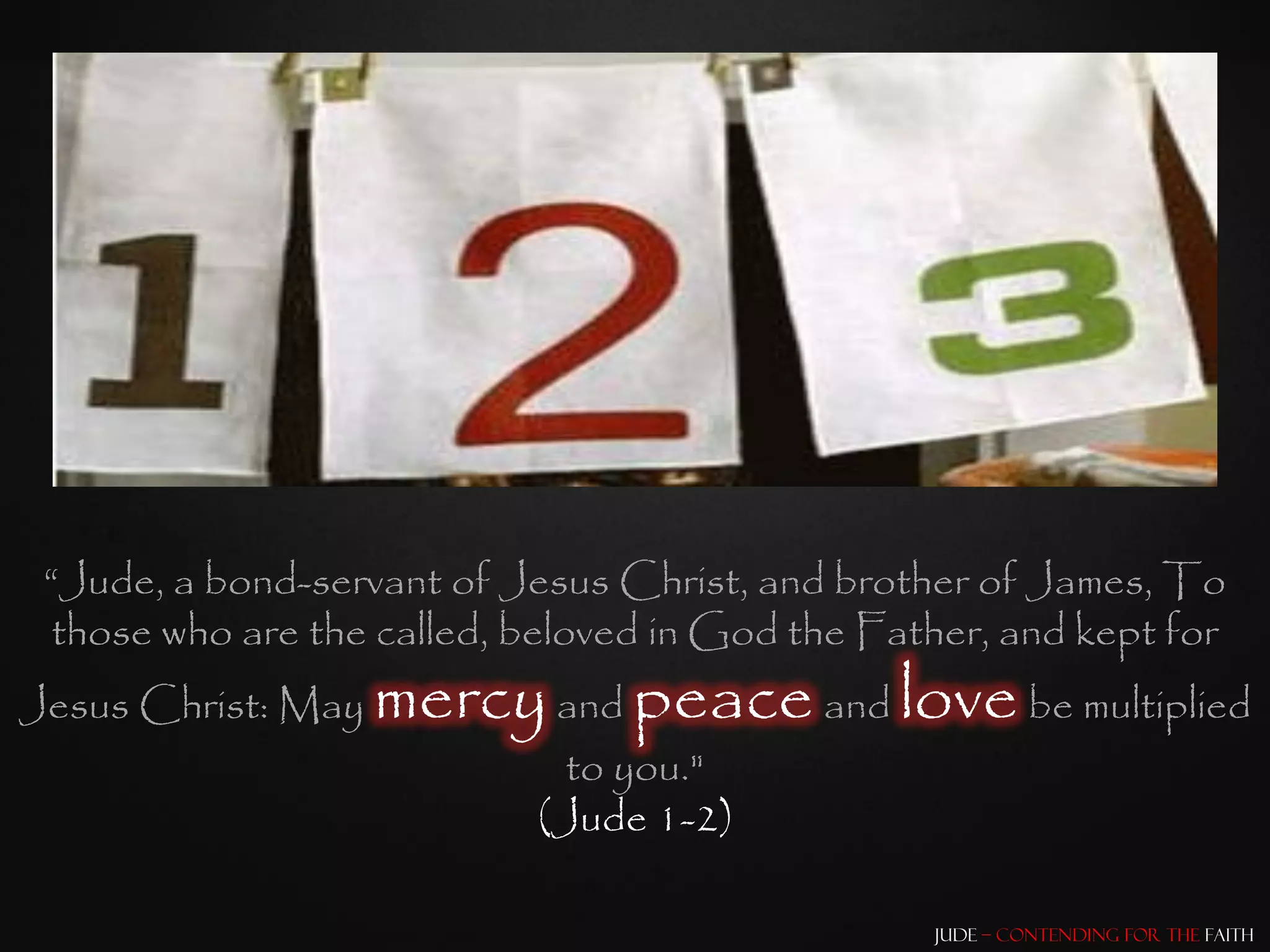 “Jude, a bond-servant of Jesus Christ, and brother of James, To
  those who are the called, beloved in God the Father, and kept for
Jesus Christ: May   mercy and peace and love be multiplied
                             to you."
                            (Jude 1-2)

                                                  Jude – Contending for the Faith
 
