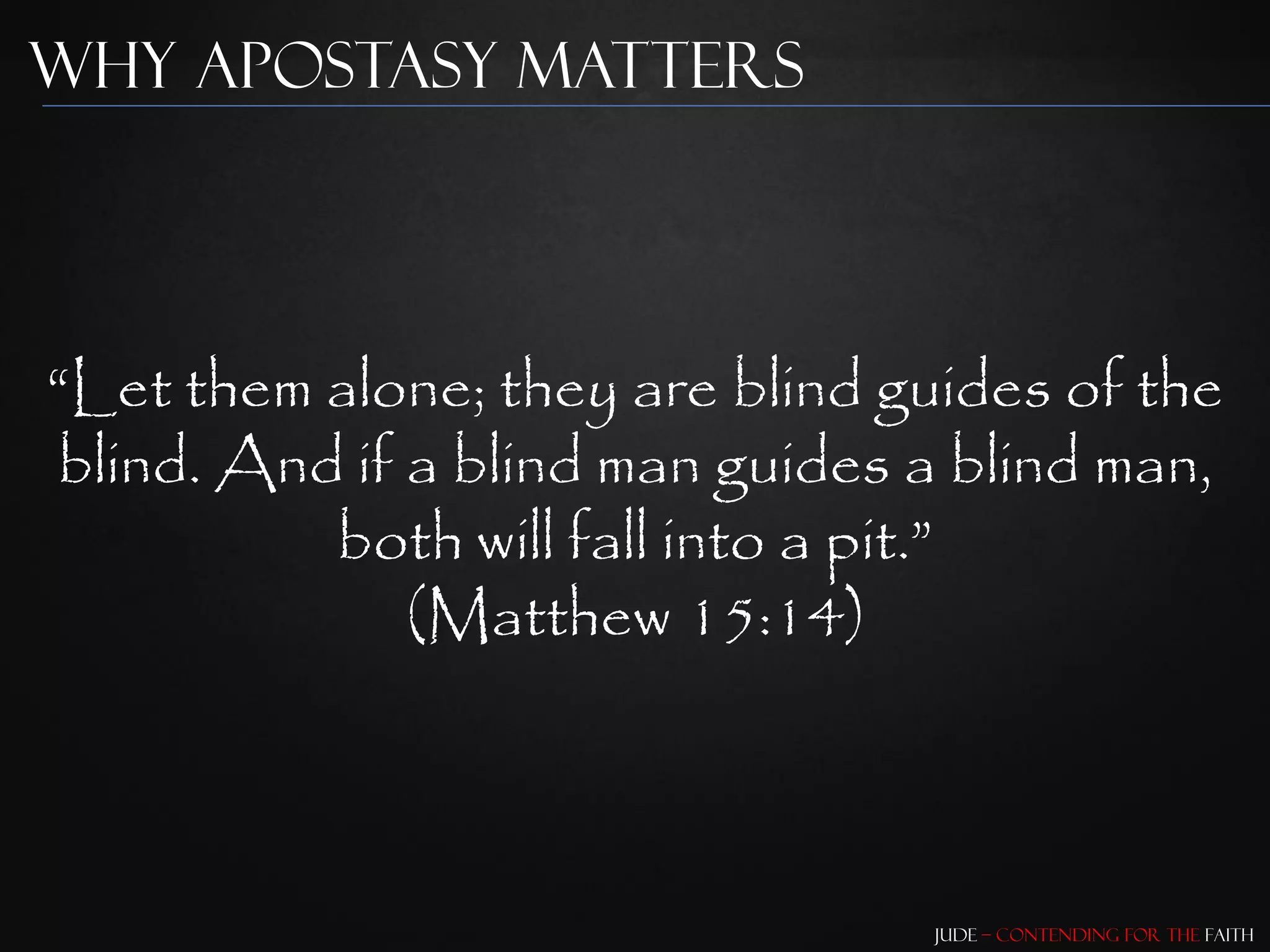 Why Apostasy Matters




“Let them alone; they are blind guides of the
blind. And if a blind man guides a blind man,
          both will fall into a pit.”
              (Matthew 15:14)



                                 Jude – Contending for the Faith
 