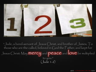 “Jude, a bond-servant of Jesus Christ, and brother of James, To
  those who are the called, beloved in God the Father, and kept for
Jesus Christ: May   mercy and peace and love be multiplied
                             to you."
                            (Jude 1-2)

                                                  Jude – Contending for the Faith
 