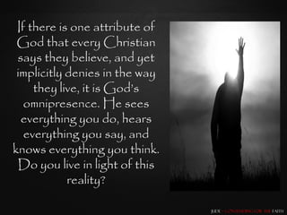 If there is one attribute of
 God that every Christian
 says they believe, and yet
 implicitly denies in the way
     they live, it is God‟s
   omnipresence. He sees
  everything you do, hears
   everything you say, and
knows everything you think.
 Do you live in light of this
            reality?

                                Jude – Contending for the Faith
 