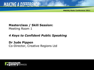 Masterclass / Skill Session: Meeting Room 1 4 Keys to Confident Public Speaking Dr Jude Pippen Co-Director, Creative Regions Ltd 