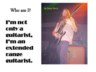 Who am I?
Im not
only a
guitarist,
Im an
extended
range
guitarist.

By Stacy Perry

 