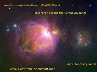 www.flickr.com/photos/anditurner/11794480023/sizes/l

Players can expand their creativity range

Acceptance is granted
Break away from the comfort zone

 