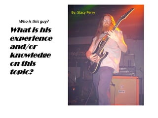By: Stacy Perry

Who is this guy?

What is his
experience
and/or
knowledge
on this
topic?

 