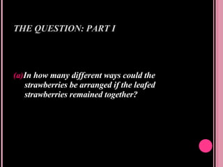 THE QUESTION: PART I (a) In how many different ways could the strawberries be arranged if the leafed strawberries remained together? 