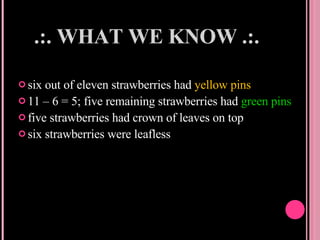 .:. WHAT WE KNOW .:. six out of eleven strawberries had  yellow pins 11 – 6 = 5; five remaining strawberries had  green pins five strawberries had crown of leaves on top six strawberries were leafless 