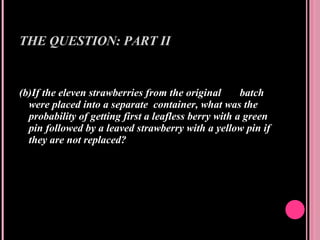 THE QUESTION: PART II (b)If the eleven strawberries from the original  batch were placed into a separate  container, what was the probability of getting first a leafless berry with a green pin followed by a leaved strawberry with a yellow pin if they are not replaced? 