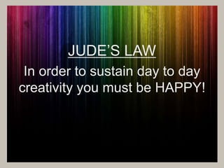JUDE’S LAW 
In order to sustain day to day 
creativity you must be HAPPY! 
 