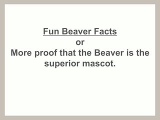 Fun Beaver Facts 
or 
More proof that the Beaver is the 
superior mascot. 
 