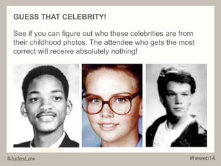 GUESS THAT CELEBRITY! 
See if you can figure out who these celebrities are from 
their childhood photos. The attendee who gets the most 
correct will receive absolutely nothing! 
#JudesLaw #heweb14 
 