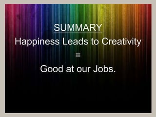 SUMMARY 
Happiness Leads to Creativity 
= 
Good at our Jobs. 
 