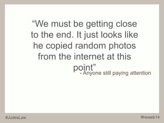 “We must be getting close 
to the end. It just looks like 
he copied random photos 
from the internet at this 
point” 
- Anyone still paying attention 
#JudesLaw #heweb14 
 