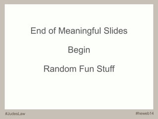 End of Meaningful Slides 
Begin 
Random Fun Stuff 
#JudesLaw #heweb14 
 