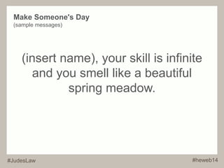 Make Someone's Day 
(sample messages) 
(insert name), your skill is infinite 
and you smell like a beautiful 
spring meadow. 
#JudesLaw #heweb14 
 