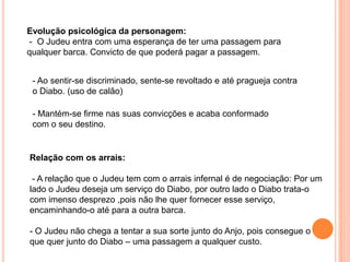 Recursos estilísticos: - Comparação:  “parecê-me a mim gafanhoto d’Amerim” - Perífrase:  “… no dia de nosso senhor.”Crítica social:  O fanatismo religiosos é tão evidente que nem sequer se dirige à barca do Anjo.Critica-se também aqui a intolerância religiosa contra os judeus, o tribunal de inquisição que já funcionava desde o séc. XV, que era o meio de que os reis se serviam para perseguir os judeus.Põe-se em evidência também o facto de os judeus serem uma classe social endinheirada, cujas fontes levantavam algumas dúvidas.