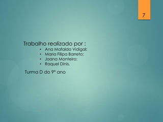 7

Trabalho realizado por :
•
•
•
•

Ana Mafalda Vidigal;
Maria Filipa Barreto;
Joana Monteiro;
Raquel Dinis.

Turma D do 9º ano

 