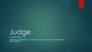 JudgeI CORINTHIANS 11:13
JUDGE IN YOURSELVES: IS IT COMELY THAT A WOMAN PRAY UNTO GOD
UNCOVERED?
 