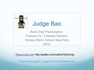 Judge Bao
Book Day Presentation
Frances Fu / Chinese Teacher
Horace Mann School New York
2013
Resources Link: http://padlet.com/wall/y07j5mlw3g
Photo used from google’s images and used for presentation only
 
