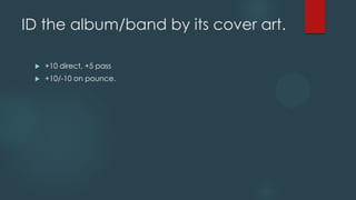 ID the album/band by its cover art.


+10 direct, +5 pass



+10/-10 on pounce.

 