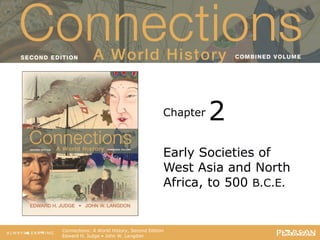 Connections: A World History
                                    Second Edition




                                              Chapter   2
                                              Early Societies of
                                              West Asia and North
                                              Africa, to 500 B.C.E.


   Connections: A World History, Second Edition
   Edward H. Judge • John W. Langdon
 