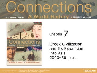 Connections: A World History
                                    Second Edition




                                              Chapter   7
                                              Greek Civilization
                                              and Its Expansion
                                              into Asia
                                              2000–30 B.C.E.


   Connections: A World History, Second Edition
   Edward H. Judge • John W. Langdon
 