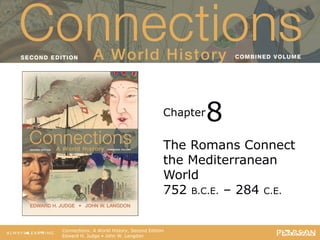 Connections: A World History
                                    Second Edition




                                              Chapter   8
                                              The Romans Connect
                                              the Mediterranean
                                              World
                                              752 B.C.E. – 284 C.E.


   Connections: A World History, Second Edition
   Edward H. Judge • John W. Langdon
 
