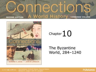 Connections: A World History
                                    Second Edition




                                              Chapter   10
                                              The Byzantine
                                              World, 284–1240



   Connections: A World History, Second Edition
   Edward H. Judge • John W. Langdon
 