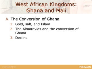 West African Kingdoms:West African Kingdoms:
Ghana and MaliGhana and Mali
A. The Conversion of Ghana
1. Gold, salt, and Islam
2. The Almoravids and the conversion of
Ghana
3. Decline
 